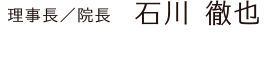 理事長／院長　石川 徹也